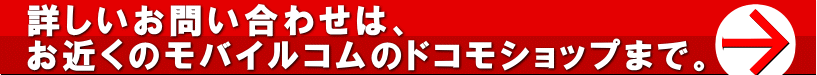 詳しいお問い合わせは、お近くのモバイルコムのドコモショップまで。→