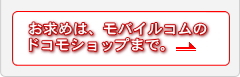 お求めはモバイルコムのドコモショプまで。